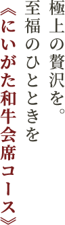 極上の贅沢を。至福のひとときを《にいがた和牛会席コース》